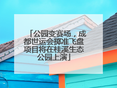 公园变赛场，成都世运会掷准飞盘项目将在桂溪生态公园上演
