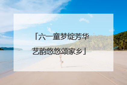 六一童梦绽芳华 艺韵悠悠颂家乡