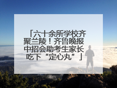 六十余所学校齐聚兰陵！齐鲁晚报中招会助考生家长吃下“定心丸”