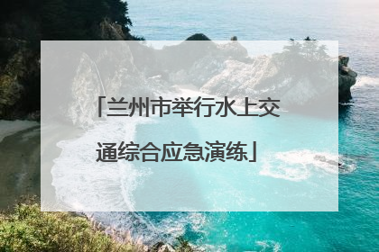 兰州市举行水上交通综合应急演练