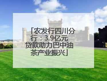 农发行四川分行：3.9亿元贷款助力巴中油茶产业振兴