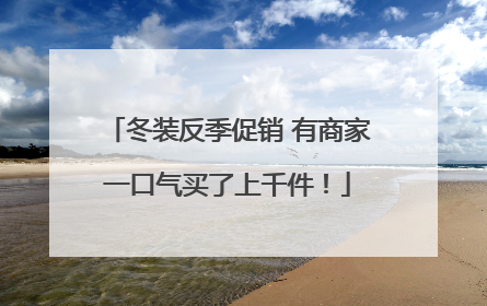 冬装反季促销 有商家一口气买了上千件！