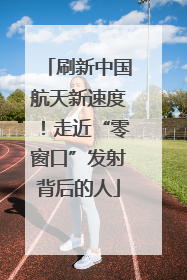刷新中国航天新速度！走近“零窗口”发射背后的人