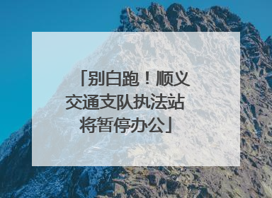 别白跑！顺义交通支队执法站将暂停办公