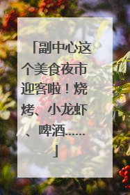 副中心这个美食夜市迎客啦！烧烤、小龙虾、啤酒……