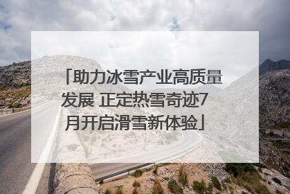 助力冰雪产业高质量发展 正定热雪奇迹7月开启滑雪新体验