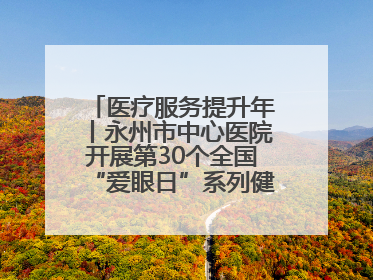 医疗服务提升年丨永州市中心医院开展第30个全国“爱眼日”系列健康促进活动