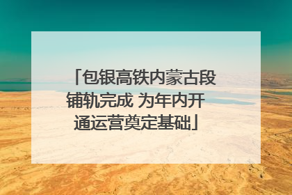 包银高铁内蒙古段铺轨完成 为年内开通运营奠定基础