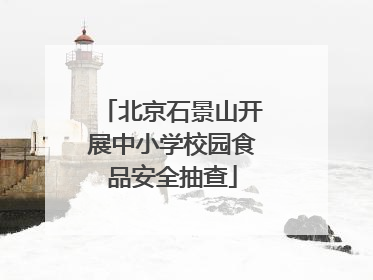 北京石景山开展中小学校园食品安全抽查