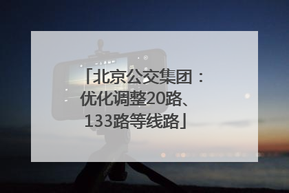 北京公交集团：优化调整20路、133路等线路