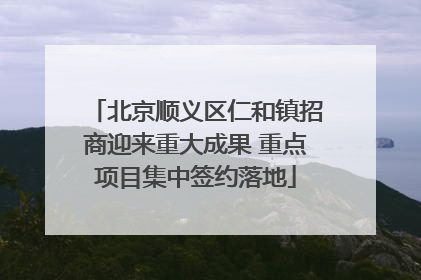 北京顺义区仁和镇招商迎来重大成果 重点项目集中签约落地