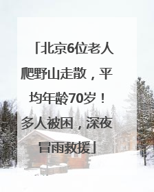 北京6位老人爬野山走散，平均年龄70岁！多人被困，深夜冒雨救援
