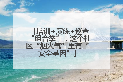 培训+演练+巡查“组合拳”，这个社区“烟火气”里有“安全基因”