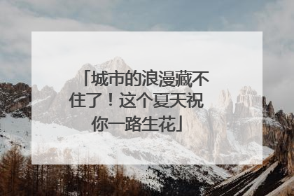 城市的浪漫藏不住了！这个夏天祝你一路生花