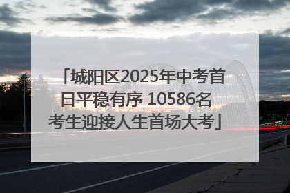 城阳区2025年中考首日平稳有序 10586名考生迎接人生首场大考