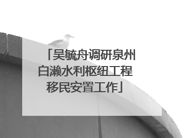 吴毓舟调研泉州白濑水利枢纽工程移民安置工作