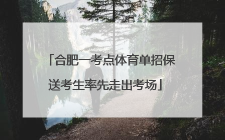 合肥一考点体育单招保送考生率先走出考场