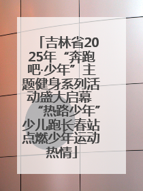 吉林省2025年“奔跑吧·少年”主题健身系列活动盛大启幕 “热路少年”少儿跑长春站点燃少年运动热情