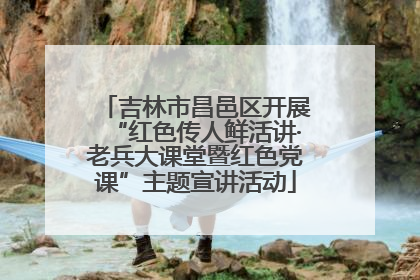 吉林市昌邑区开展“红色传人鲜活讲·老兵大课堂暨红色党课”主题宣讲活动