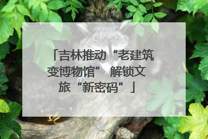 吉林推动“老建筑变博物馆” 解锁文旅“新密码”
