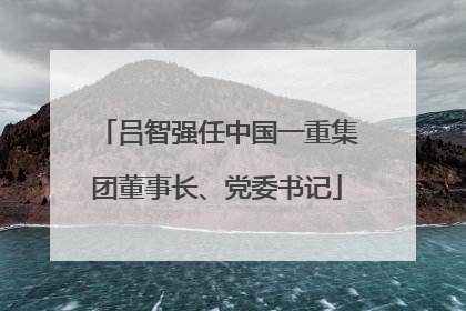 吕智强任中国一重集团董事长、党委书记