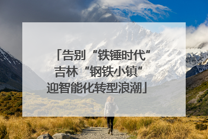 告别“铁锤时代” 吉林“钢铁小镇”迎智能化转型浪潮