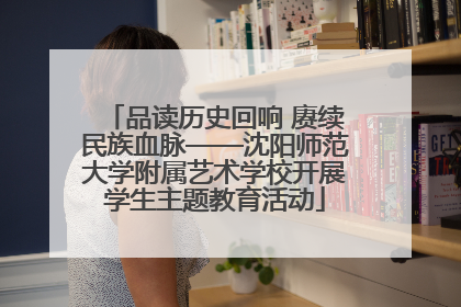 品读历史回响 赓续民族血脉——沈阳师范大学附属艺术学校开展学生主题教育活动