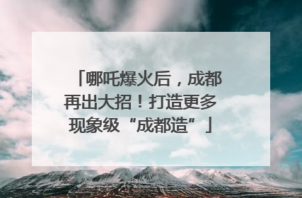 哪吒爆火后，成都再出大招！打造更多现象级“成都造”
