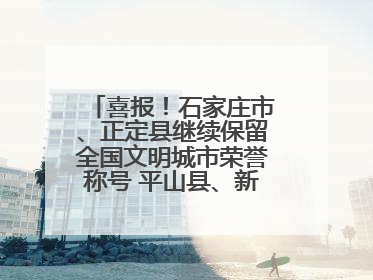 喜报！石家庄市、正定县继续保留全国文明城市荣誉称号 平山县、新乐市获评新一届全国文明城市