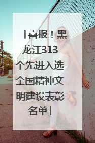 喜报！黑龙江313个先进入选全国精神文明建设表彰名单
