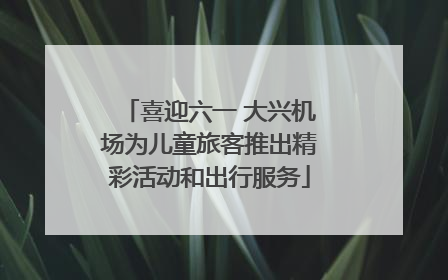 喜迎六一 大兴机场为儿童旅客推出精彩活动和出行服务