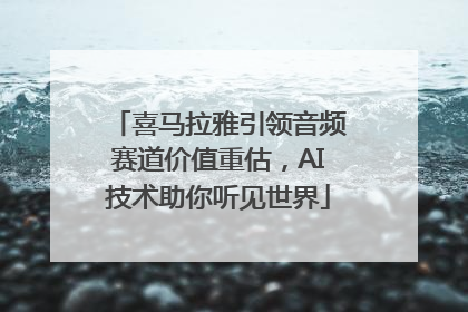喜马拉雅引领音频赛道价值重估，AI技术助你听见世界