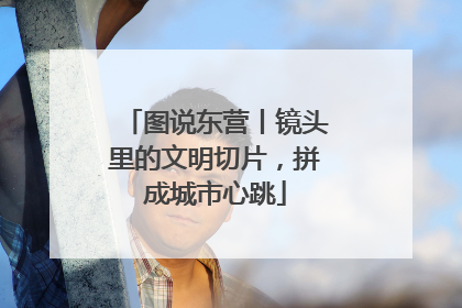 图说东营丨镜头里的文明切片，拼成城市心跳