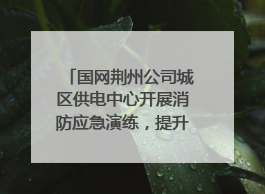 国网荆州公司城区供电中心开展消防应急演练，提升应急处置能力