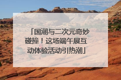 国潮与二次元奇妙碰撞！这场端午展互动体验活动引热潮