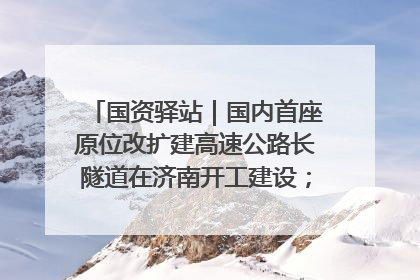 国资驿站｜国内首座原位改扩建高速公路长隧道在济南开工建设；国家能源集团一技术达国际领先水平