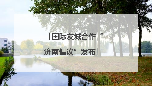 国际友城合作“济南倡议”发布