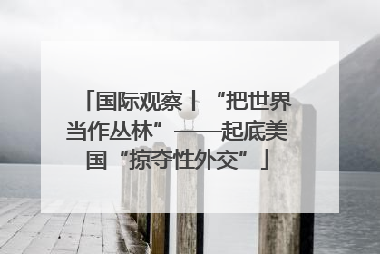 国际观察丨“把世界当作丛林”——起底美国“掠夺性外交”