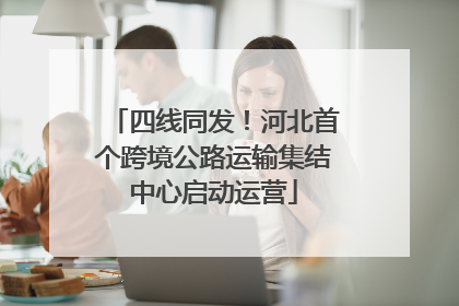 四线同发！河北首个跨境公路运输集结中心启动运营