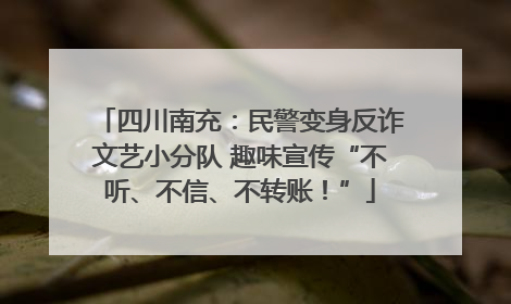 四川南充：民警变身反诈文艺小分队 趣味宣传“不听、不信、不转账！”