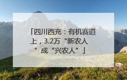四川西充：有机赛道上，3.2万“新农人”成“兴农人”
