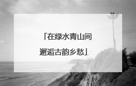 在绿水青山间邂逅古韵乡愁