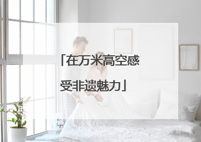 在万米高空感受非遗魅力