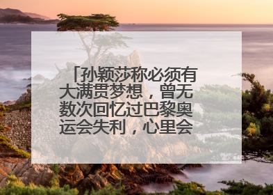 孙颖莎称必须有大满贯梦想，曾无数次回忆过巴黎奥运会失利，心里会“咯噔一下”