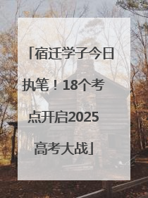 宿迁学子今日执笔！18个考点开启2025高考大战