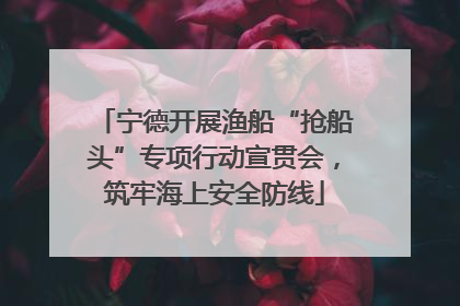 宁德开展渔船“抢船头”专项行动宣贯会，筑牢海上安全防线