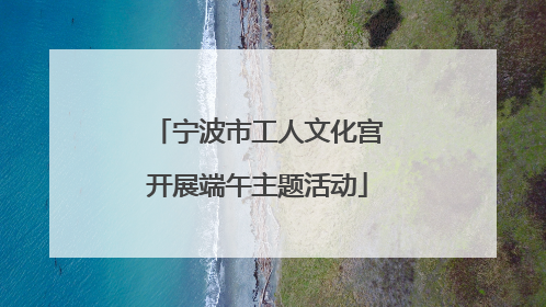 宁波市工人文化宫开展端午主题活动