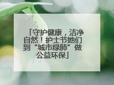 守护健康，洁净自然！护士节她们到“城市绿肺”做公益环保