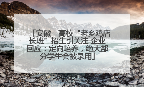 安徽一高校“老乡鸡店长班”招生引关注 企业回应：定向培养，绝大部分学生会被录用