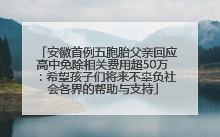 安徽首例五胞胎父亲回应高中免除相关费用超50万：希望孩子们将来不辜负社会各界的帮助与支持
